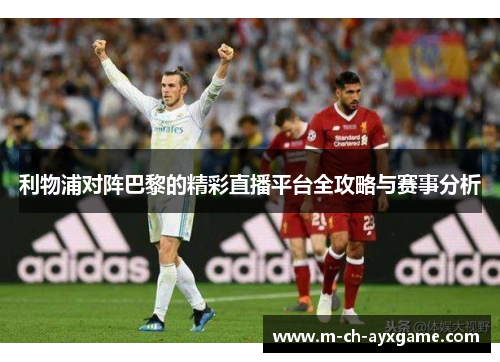 利物浦对阵巴黎的精彩直播平台全攻略与赛事分析