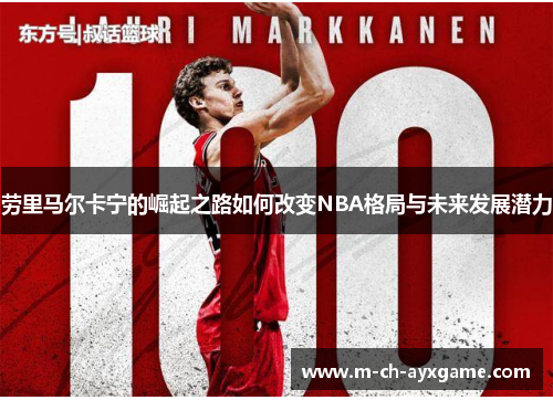 劳里马尔卡宁的崛起之路如何改变NBA格局与未来发展潜力