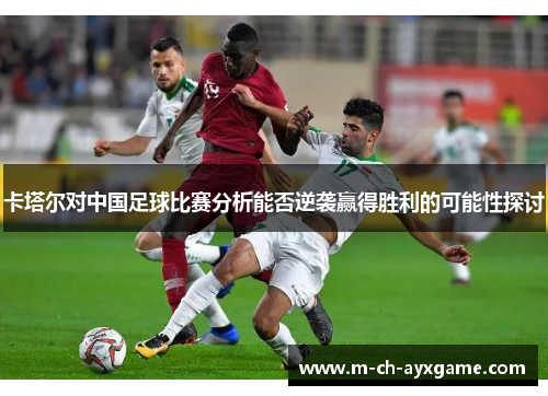 卡塔尔对中国足球比赛分析能否逆袭赢得胜利的可能性探讨