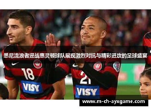 悉尼流浪者迎战惠灵顿球队展现激烈对抗与精彩进攻的足球盛宴