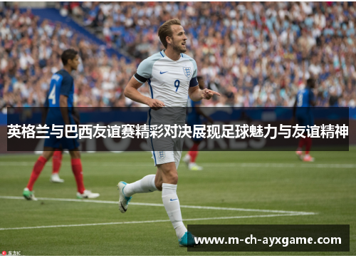 英格兰与巴西友谊赛精彩对决展现足球魅力与友谊精神