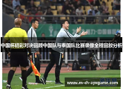 中国杯精彩对决回顾中国队与泰国队比赛录像全程回放分析