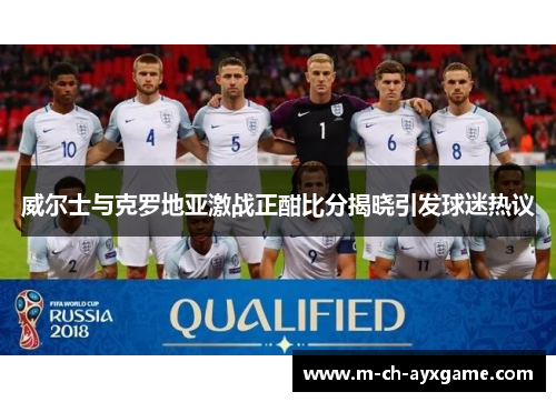 威尔士与克罗地亚激战正酣比分揭晓引发球迷热议